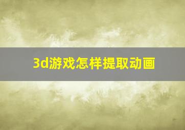 3d游戏怎样提取动画