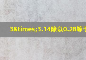 3×3.14除以0.28等于几