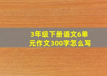 3年级下册语文6单元作文300字怎么写