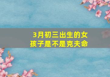 3月初三出生的女孩子是不是克夫命