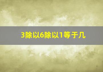 3除以6除以1等于几