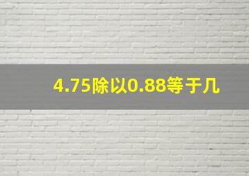 4.75除以0.88等于几