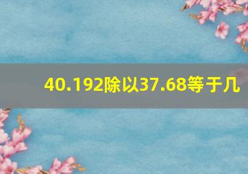 40.192除以37.68等于几