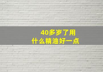 40多岁了用什么精油好一点