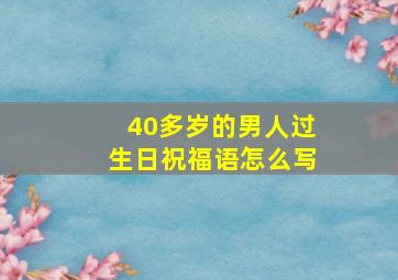 40多岁的男人过生日祝福语怎么写