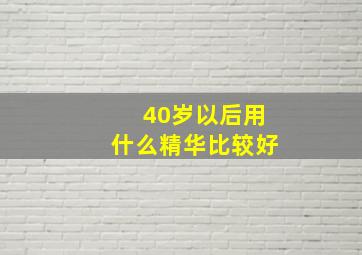 40岁以后用什么精华比较好