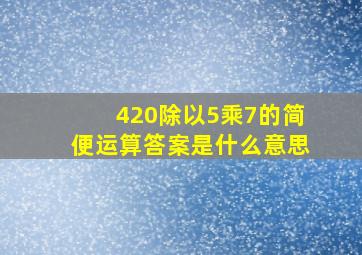 420除以5乘7的简便运算答案是什么意思