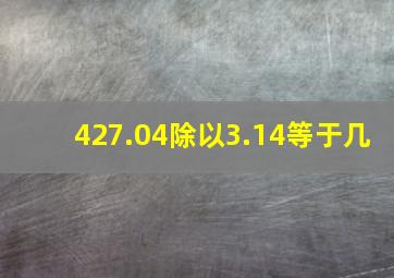 427.04除以3.14等于几