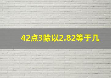 42点3除以2.82等于几