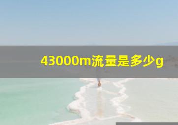 43000m流量是多少g