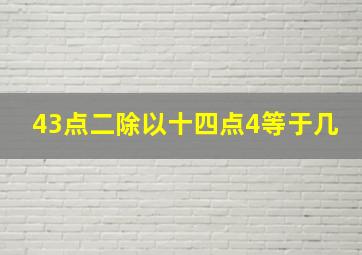 43点二除以十四点4等于几