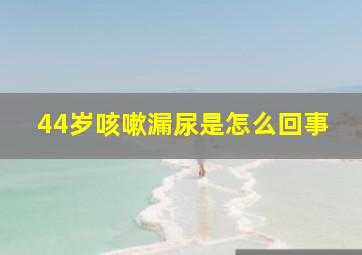 44岁咳嗽漏尿是怎么回事