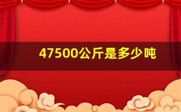 47500公斤是多少吨