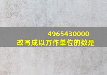 4965430000改写成以万作单位的数是