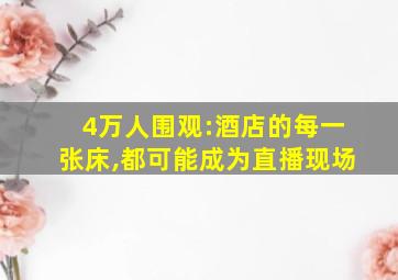 4万人围观:酒店的每一张床,都可能成为直播现场