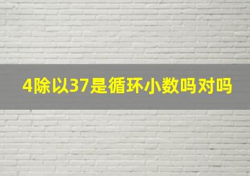 4除以37是循环小数吗对吗