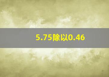 5.75除以0.46