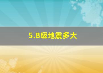 5.8级地震多大