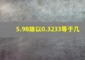 5.98除以0.3233等于几