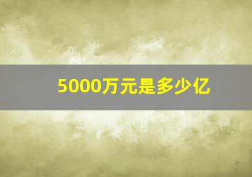 5000万元是多少亿