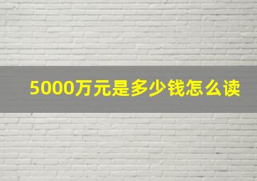 5000万元是多少钱怎么读