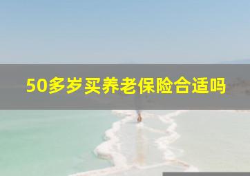 50多岁买养老保险合适吗