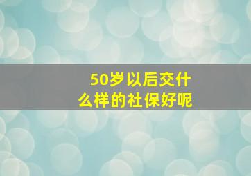 50岁以后交什么样的社保好呢