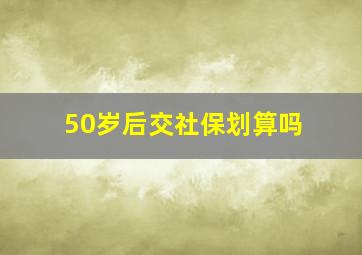 50岁后交社保划算吗