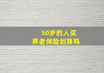 50岁的人买养老保险划算吗