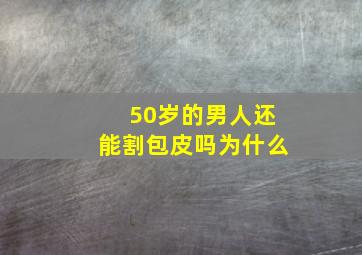 50岁的男人还能割包皮吗为什么