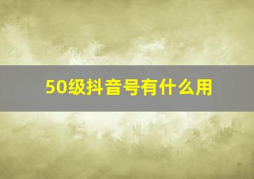 50级抖音号有什么用