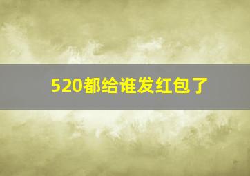 520都给谁发红包了