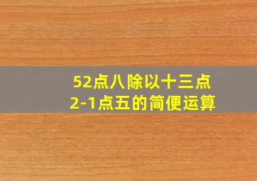 52点八除以十三点2-1点五的简便运算