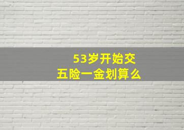 53岁开始交五险一金划算么