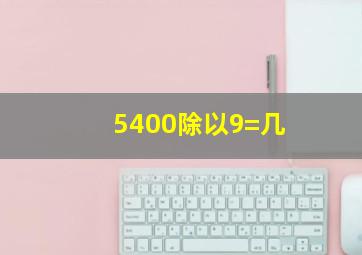 5400除以9=几