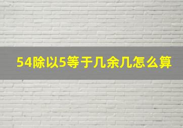 54除以5等于几余几怎么算