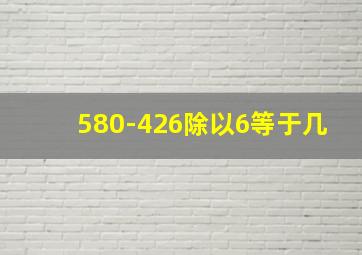 580-426除以6等于几