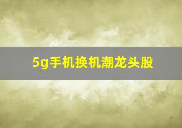 5g手机换机潮龙头股