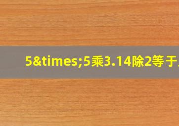 5×5乘3.14除2等于几