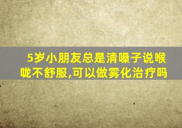 5岁小朋友总是清嗓子说喉咙不舒服,可以做雾化治疗吗