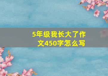 5年级我长大了作文450字怎么写