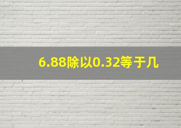 6.88除以0.32等于几