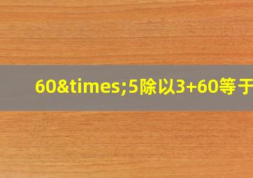 60×5除以3+60等于几