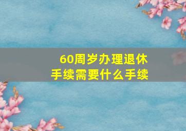 60周岁办理退休手续需要什么手续