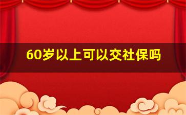 60岁以上可以交社保吗