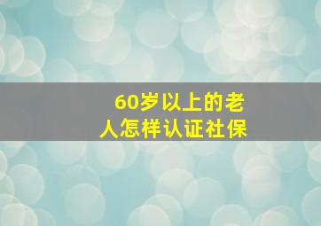 60岁以上的老人怎样认证社保