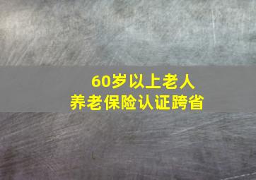 60岁以上老人养老保险认证跨省