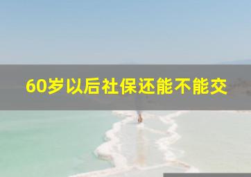 60岁以后社保还能不能交