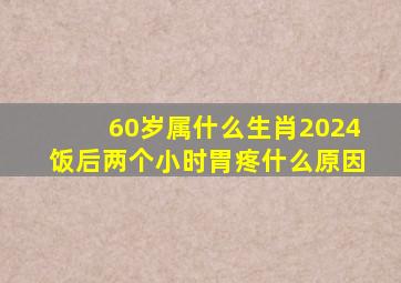 60岁属什么生肖2024饭后两个小时胃疼什么原因