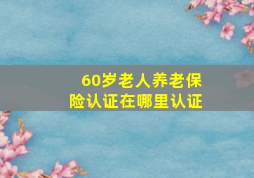 60岁老人养老保险认证在哪里认证